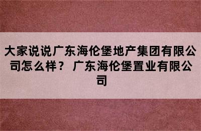 大家说说广东海伦堡地产集团有限公司怎么样？ 广东海伦堡置业有限公司